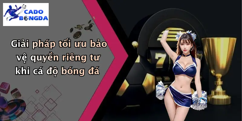 Giải pháp tối ưu bảo vệ quyền riêng tư khi cá độ bóng đá