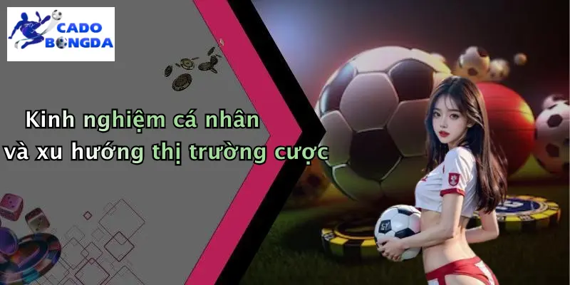 Kinh nghiệm cá nhân và xu hướng thị trường cược