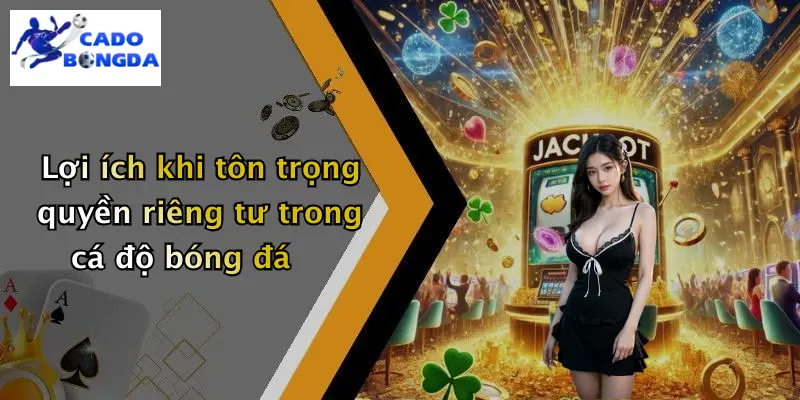 Lợi ích khi tôn trọng quyền riêng tư trong cá độ bóng đá