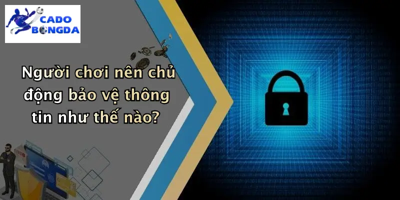 Người chơi nên chủ động bảo vệ thông tin như thế nào?