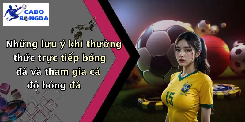 Những lưu ý khi thưởng thức trực tiếp bóng đá và tham gia cá độ bóng đá