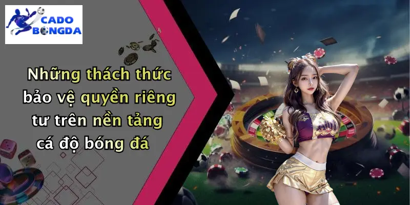 Những thách thức bảo vệ quyền riêng tư trên nền tảng cá độ bóng đá