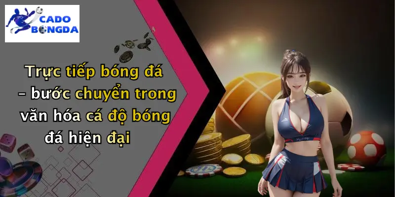 Trực tiếp bóng đá – bước chuyển trong văn hóa cá độ bóng đá hiện đại